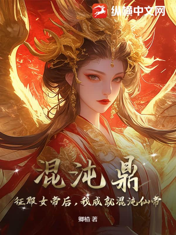 混沌鼎：征服女帝后，我成就混沌仙帝